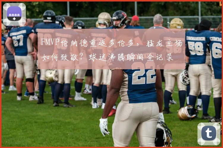 FMVP伦纳德重返多伦多，猛龙主场如何致敬？球迷沸腾瞬间全记录