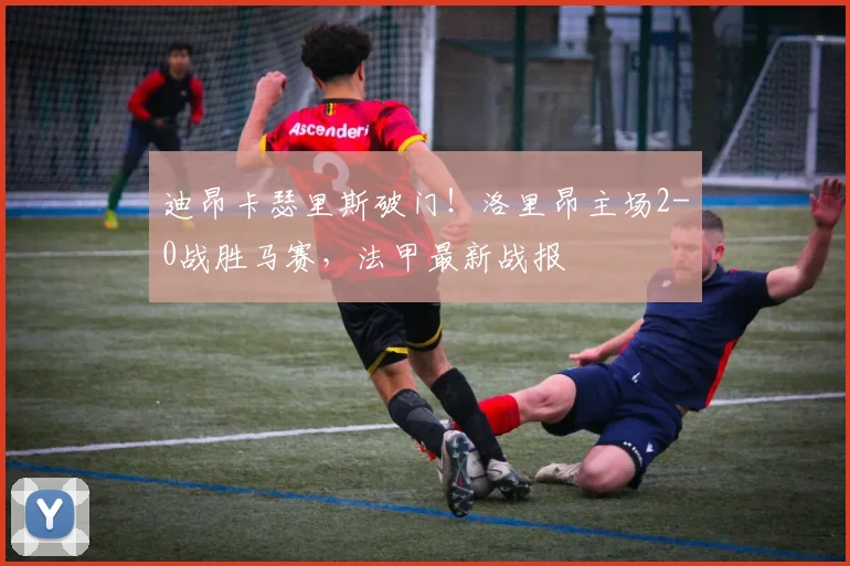 迪昂卡瑟里斯破门！洛里昂主场2-0战胜马赛，法甲最新战报