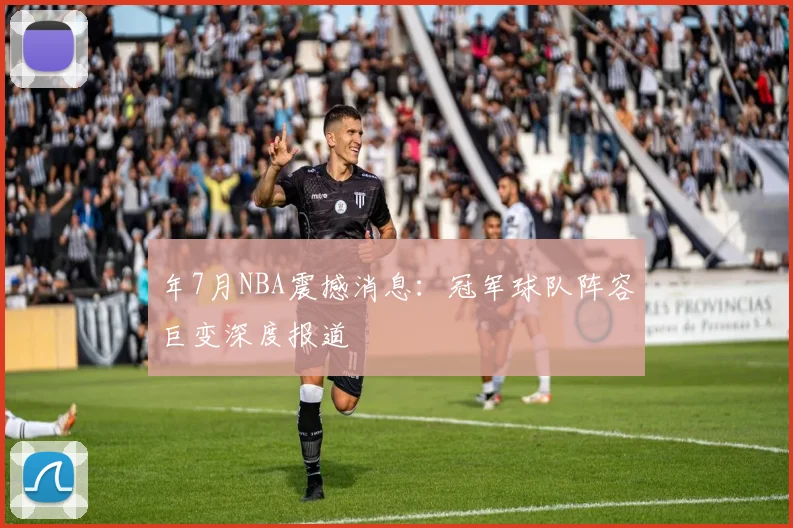 年7月NBA震撼消息:冠军球队阵容巨变深度报道