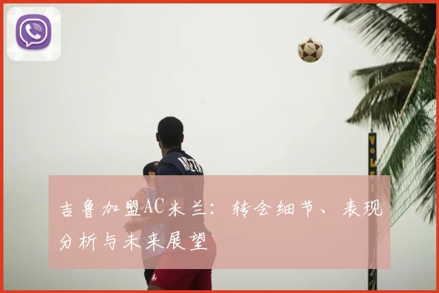 吉鲁加盟AC米兰:转会细节、表现分析与未来展望