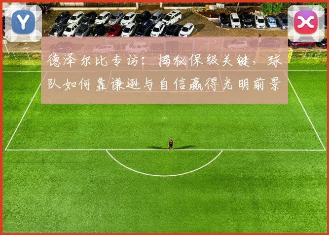 德泽尔比专访：揭秘保级关键，球队如何靠谦逊与自信赢得光明前景