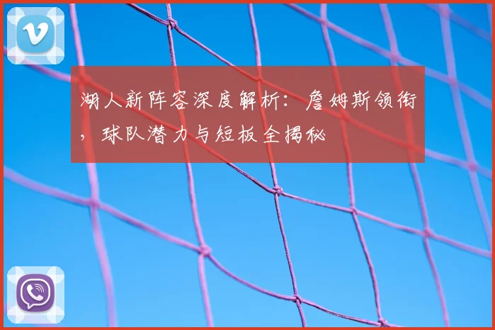 湖人新阵容深度解析：詹姆斯领衔，球队潜力与短板全揭秘