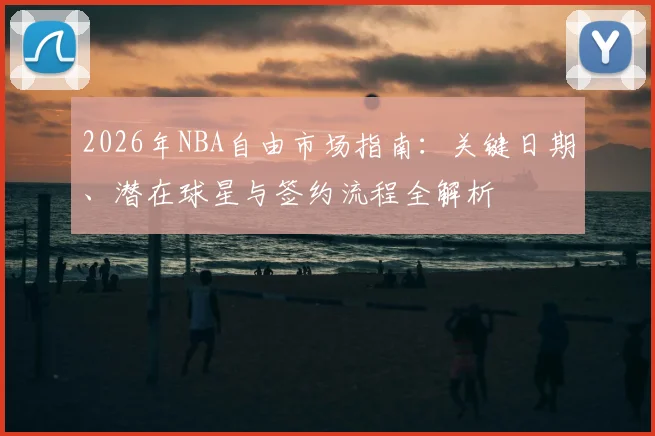 2026年NBA自由市场指南:关键日期、潜在球星与签约流程全解析