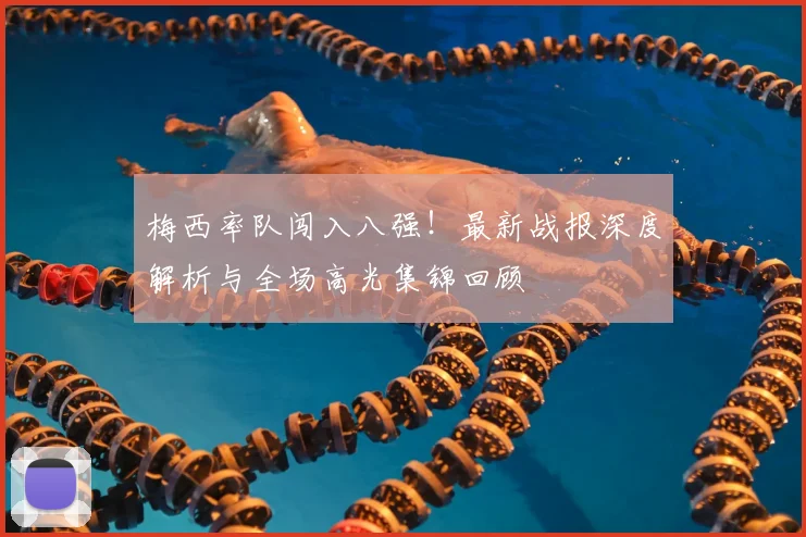 梅西率队闯入八强！最新战报深度解析与全场高光集锦回顾