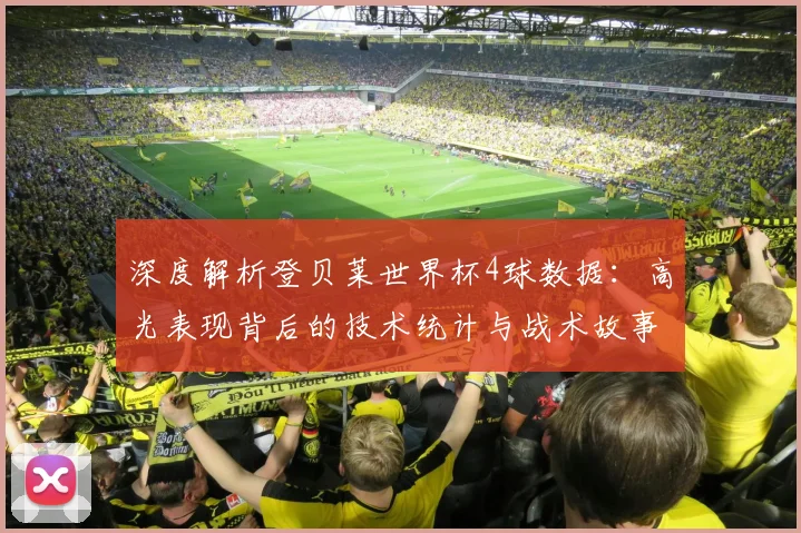深度解析登贝莱世界杯4球数据：高光表现背后的技术统计与战术故事
