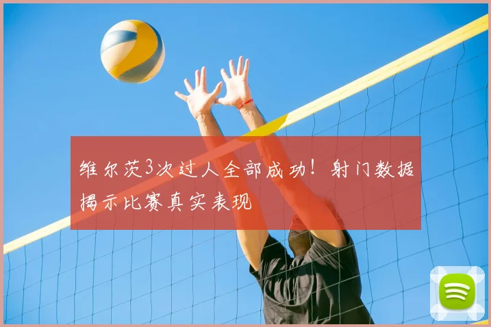 维尔茨3次过人全部成功！射门数据揭示比赛真实表现
