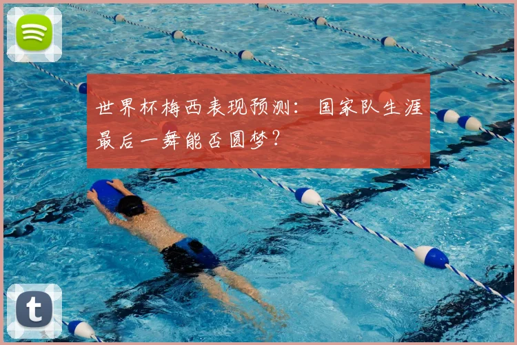 世界杯梅西表现预测：国家队生涯最后一舞能否圆梦？
