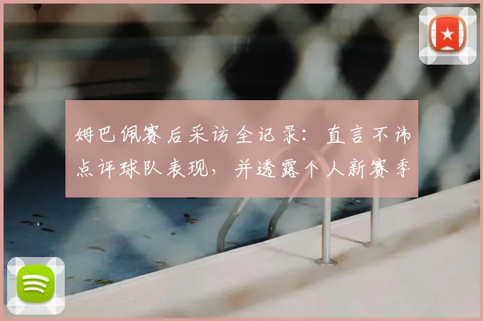 姆巴佩赛后采访全记录：直言不讳点评球队表现，并透露个人新赛季目标